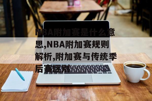 NBA附加赛是什么意思,NBA附加赛规则解析,附加赛与传统季后赛区别-第1张图片-