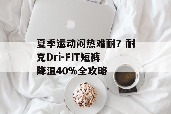 夏季运动闷热难耐?耐克Dri-FIT短裤降温40%全攻略-第1张图片- 夏季运动闷热难耐?耐克Dri-FIT短裤降温40%全攻略-第1张图片-