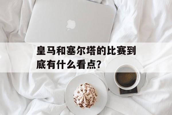 皇马和塞尔塔的比赛到底有什么看点？-第1张图片-