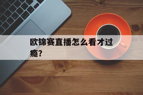 欧锦赛直播怎么看才过瘾?-第1张图片- 欧锦赛直播怎么看才过瘾?-第1张图片-