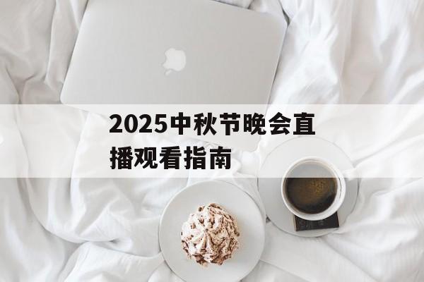 2025中秋节晚会直播观看指南-第1张图片- 2025中秋节晚会直播观看指南-第1张图片-