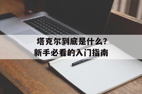  塔克尔到底是什么？新手必看的入门指南-第1张图片-