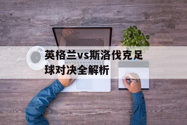 英格兰vs斯洛伐克足球对决全解析-第1张图片-