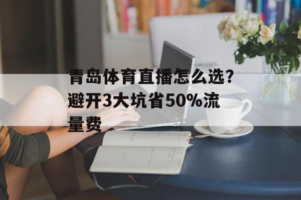 青岛体育直播怎么选？避开3大坑省50%流量费-第1张图片-