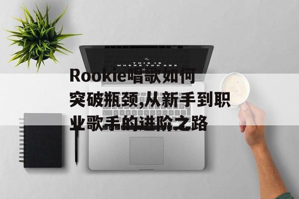 Rookie唱歌如何突破瓶颈,从新手到职业歌手的进阶之路-第1张图片- Rookie唱歌如何突破瓶颈,从新手到职业歌手的进阶之路-第1张图片-
