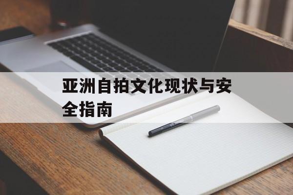 亚洲自拍文化现状与安全指南-第1张图片-