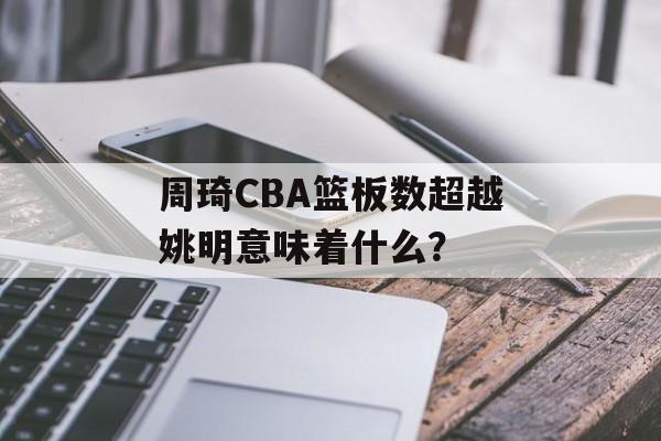 周琦CBA篮板数超越姚明意味着什么？-第1张图片-