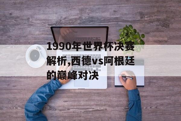 1990年世界杯决赛解析,西德vs阿根廷的巅峰对决-第1张图片-