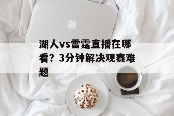 湖人vs雷霆直播在哪看?3分钟解决观赛难题-第1张图片- 湖人vs雷霆直播在哪看?3分钟解决观赛难题-第1张图片-