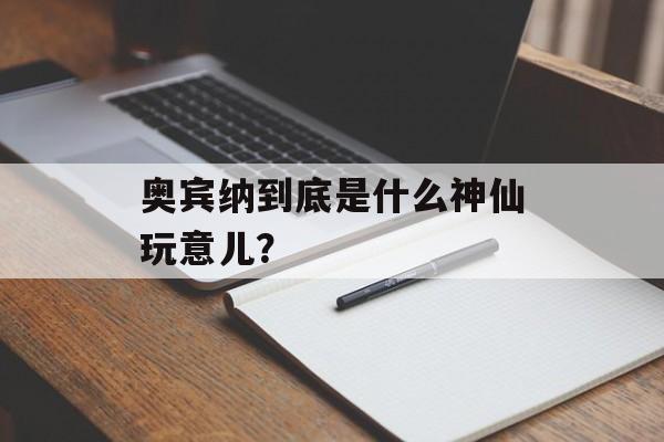 奥宾纳到底是什么神仙玩意儿?-第1张图片- 奥宾纳到底是什么神仙玩意儿?-第1张图片-