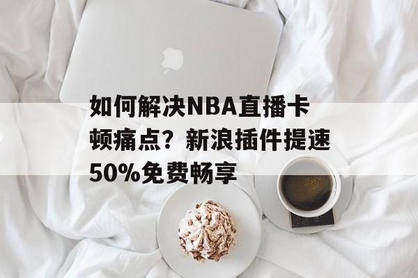 如何解决NBA直播卡顿痛点？新浪插件提速50%免费畅享-第1张图片-