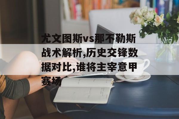 尤文图斯vs那不勒斯战术解析,历史交锋数据对比,谁将主宰意甲赛场-第1张图片-