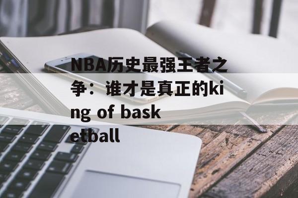 NBA历史最强王者之争：谁才是真正的king of basketball-第1张图片-