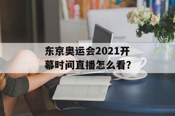东京奥运会2021开幕时间直播怎么看？-第1张图片-