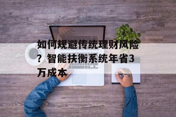 如何规避传统理财风险？智能扶衡系统年省3万成本-第1张图片-