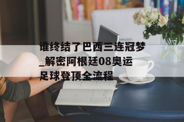 谁终结了巴西三连冠梦_解密阿根廷08奥运足球登顶全流程-第1张图片- 谁终结了巴西三连冠梦_解密阿根廷08奥运足球登顶全流程-第1张图片-