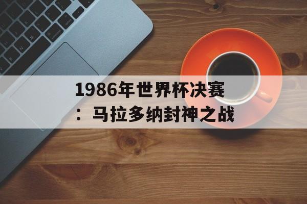 1986年世界杯决赛：马拉多纳封神之战-第1张图片-