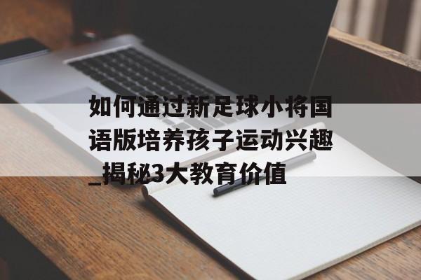 如何通过新足球小将国语版培养孩子运动兴趣_揭秘3大教育价值-第1张图片- 如何通过新足球小将国语版培养孩子运动兴趣_揭秘3大教育价值-第1张图片-