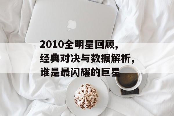 2010全明星回顾,经典对决与数据解析,谁是最闪耀的巨星-第1张图片-