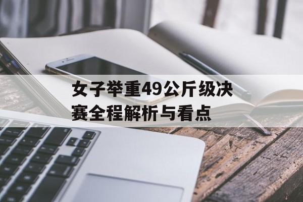 女子举重49公斤级决赛全程解析与看点-第1张图片- 女子举重49公斤级决赛全程解析与看点-第1张图片-