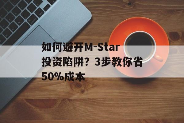 如何避开M-Star投资陷阱?3步教你省50%成本-第1张图片- 如何避开M-Star投资陷阱?3步教你省50%成本-第1张图片-