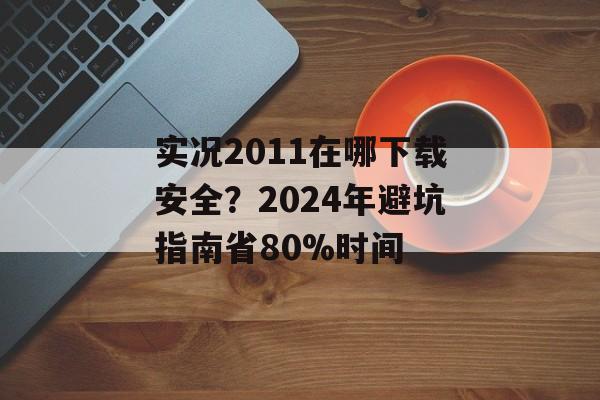 实况2011在哪下载安全？2024年避坑指南省80%时间-第1张图片-