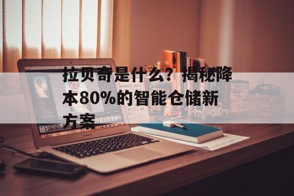 拉贝奇是什么？揭秘降本80%的智能仓储新方案-第1张图片-