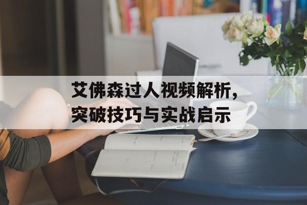 艾佛森过人视频解析,突破技巧与实战启示-第1张图片-