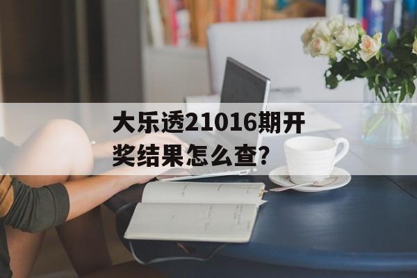 大乐透21016期开奖结果怎么查？-第1张图片-
