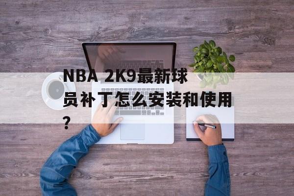 NBA 2K9最新球员补丁怎么安装和使用?-第1张图片- NBA 2K9最新球员补丁怎么安装和使用?-第1张图片-