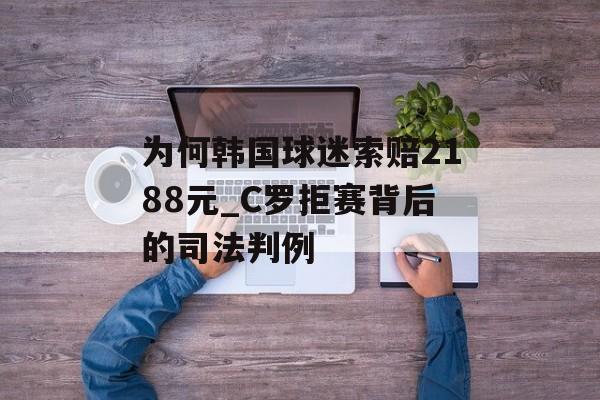 为何韩国球迷索赔2188元_C罗拒赛背后的司法判例-第1张图片-