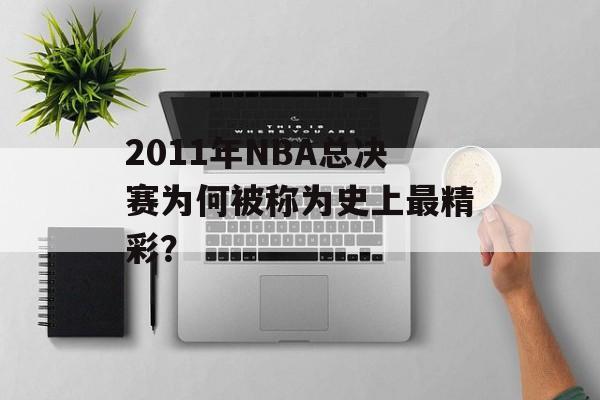 2011年NBA总决赛为何被称为史上最精彩?-第1张图片- 2011年NBA总决赛为何被称为史上最精彩?-第1张图片-