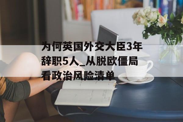 为何英国外交大臣3年辞职5人_从脱欧僵局看政治风险清单-第1张图片- 为何英国外交大臣3年辞职5人_从脱欧僵局看政治风险清单-第1张图片-