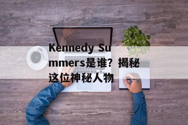 Kennedy Summers是谁？揭秘这位神秘人物-第1张图片-