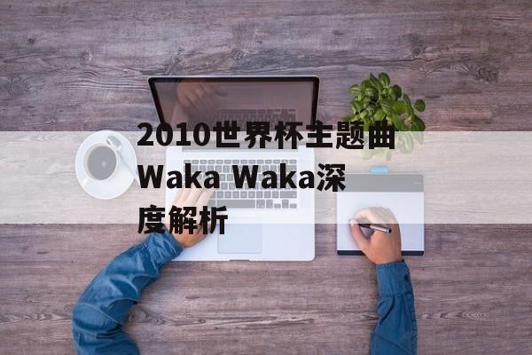 2010世界杯主题曲Waka Waka深度解析-第1张图片- 2010世界杯主题曲Waka Waka深度解析-第1张图片-