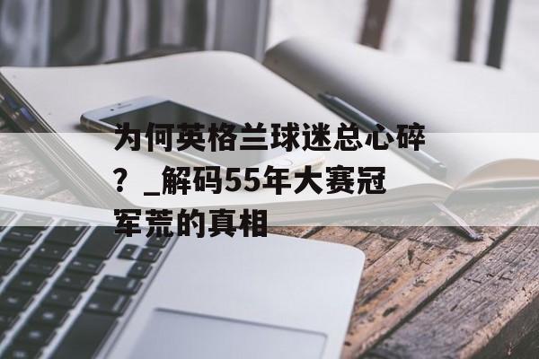 为何英格兰球迷总心碎？_解码55年大赛冠军荒的真相-第1张图片-