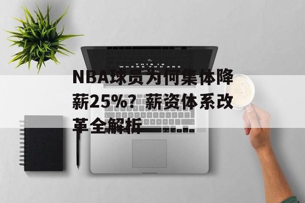 NBA球员为何集体降薪25%?薪资体系改革全解析-第1张图片- NBA球员为何集体降薪25%?薪资体系改革全解析-第1张图片-