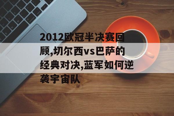 2012欧冠半决赛回顾,切尔西vs巴萨的经典对决,蓝军如何逆袭宇宙队-第1张图片- 2012欧冠半决赛回顾,切尔西vs巴萨的经典对决,蓝军如何逆袭宇宙队-第1张图片-