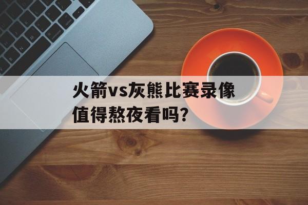 火箭vs灰熊比赛录像值得熬夜看吗?-第1张图片- 火箭vs灰熊比赛录像值得熬夜看吗?-第1张图片-