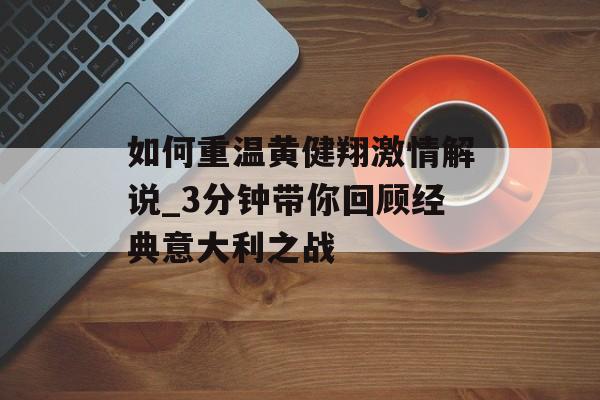 如何重温黄健翔激情解说_3分钟带你回顾经典意大利之战-第1张图片-