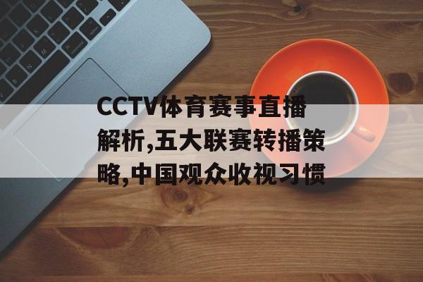 CCTV体育赛事直播解析,五大联赛转播策略,中国观众收视习惯-第1张图片-