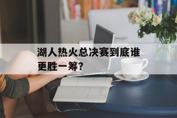 湖人热火总决赛到底谁更胜一筹？-第1张图片-