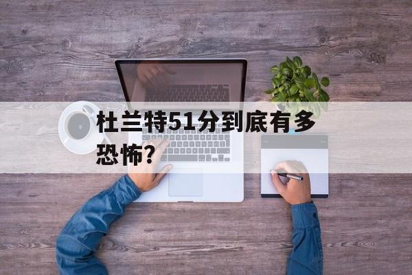 杜兰特51分到底有多恐怖？-第1张图片-