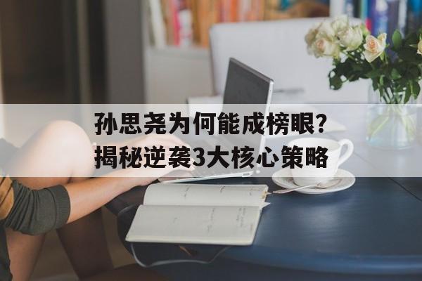 孙思尧为何能成榜眼?揭秘逆袭3大核心策略-第1张图片- 孙思尧为何能成榜眼?揭秘逆袭3大核心策略-第1张图片-