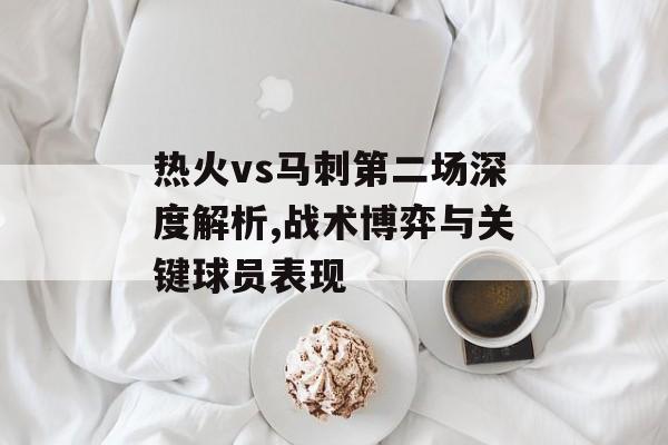 热火vs马刺第二场深度解析,战术博弈与关键球员表现-第1张图片- 热火vs马刺第二场深度解析,战术博弈与关键球员表现-第1张图片-
