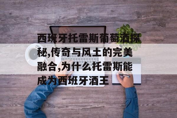 西班牙托雷斯葡萄酒探秘,传奇与风土的完美融合,为什么托雷斯能成为西班牙酒王-第1张图片- 西班牙托雷斯葡萄酒探秘,传奇与风土的完美融合,为什么托雷斯能成为西班牙酒王-第1张图片-