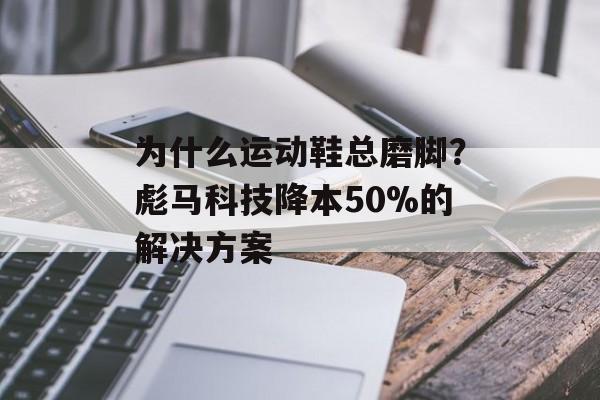 为什么运动鞋总磨脚？彪马科技降本50%的解决方案-第1张图片-