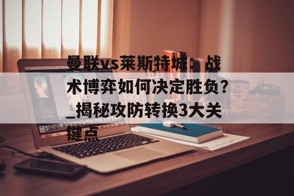 曼联vs莱斯特城：战术博弈如何决定胜负？_揭秘攻防转换3大关键点-第1张图片-