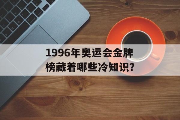 1996年奥运会金牌榜藏着哪些冷知识？-第1张图片-