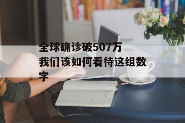 全球确诊破507万 我们该如何看待这组数字-第1张图片-